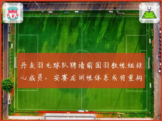 丹麦羽毛球队聘请前国羽教练组核心成员,安赛龙训练体系或将重构?