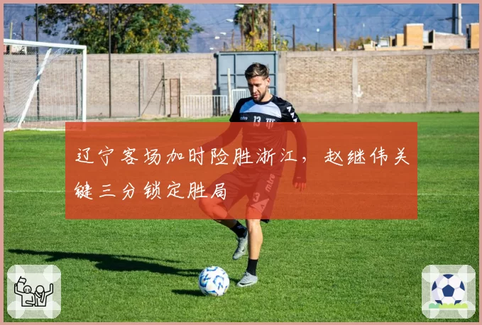 辽宁客场加时险胜浙江，赵继伟关键三分锁定胜局