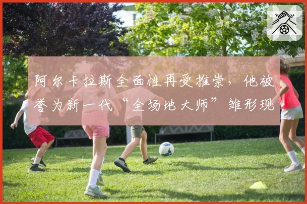 阿尔卡拉斯全面性再受推崇,他被誉为新一代“全场地大师”雏形现。