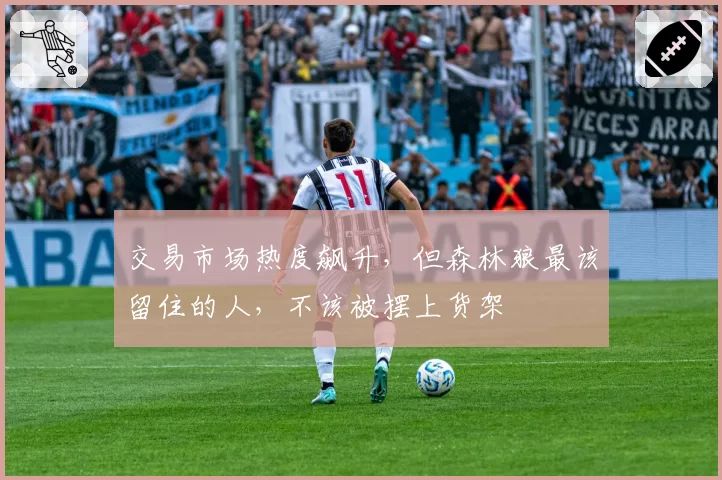 交易市场热度飙升,但森林狼最该留住的人,不该被摆上货架