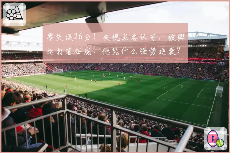 零失误26分！央视点名认可，被舆论打落谷底，他凭什么强势逆袭？