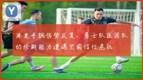 库里手腕伤势反复，勇士队医团队的诊断能力遭遇空前信任危机