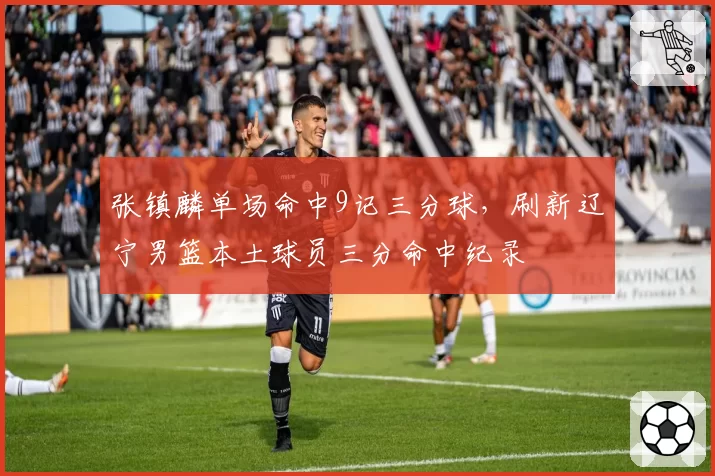 张镇麟单场命中9记三分球,刷新辽宁男篮本土球员三分命中纪录