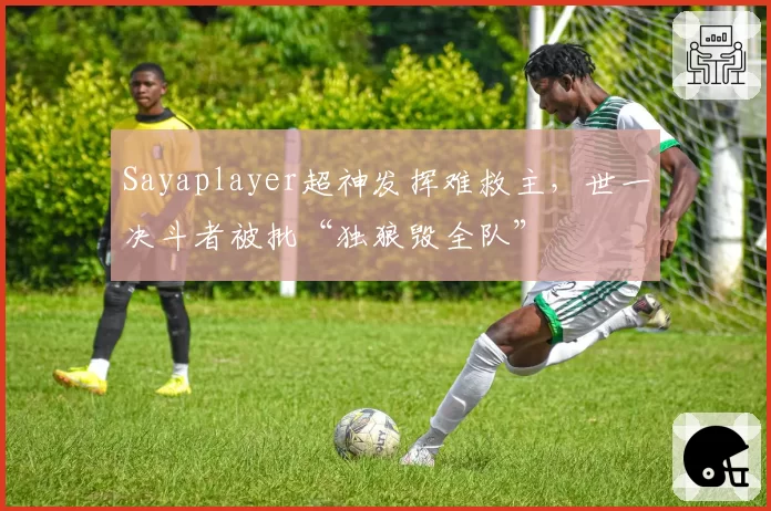 Sayaplayer超神发挥难救主，世一决斗者被批“独狼毁全队”