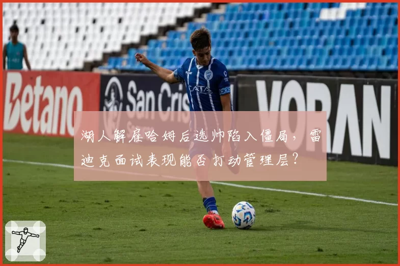 湖人解雇哈姆后选帅陷入僵局，雷迪克面试表现能否打动管理层？