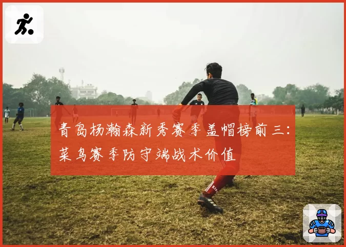 青岛杨瀚森新秀赛季盖帽榜前三：菜鸟赛季防守端战术价值