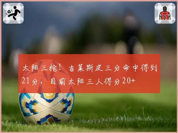 太阳三枪！吉莱斯皮三分命中得到21分，目前太阳三人得分20+