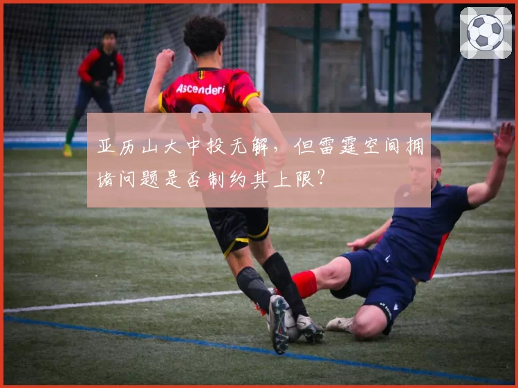 亚历山大中投无解,但雷霆空间拥堵问题是否制约其上限?