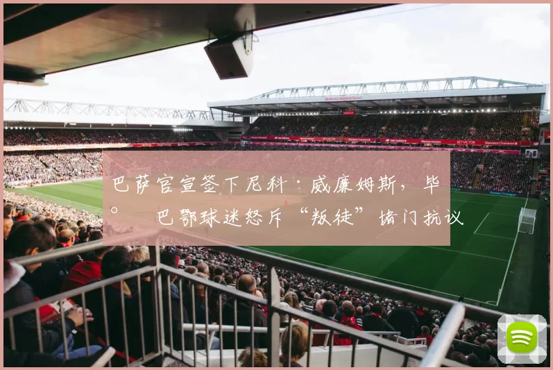 巴萨官宣签下尼科·威廉姆斯,毕尔巴鄂球迷怒斥“叛徒”堵门抗议