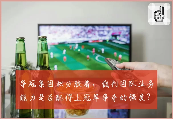 争冠集团积分胶着，裁判团队业务能力是否配得上冠军争夺的强度？