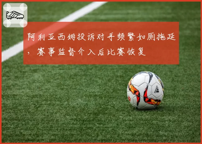 阿利亚西姆投诉对手频繁如厕拖延，赛事监督介入后比赛恢复