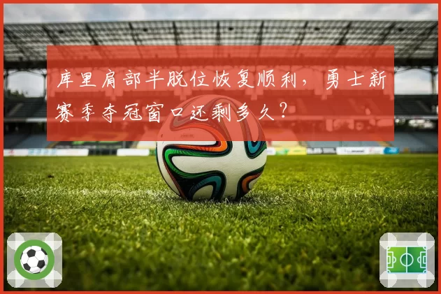库里肩部半脱位恢复顺利，勇士新赛季夺冠窗口还剩多久？
