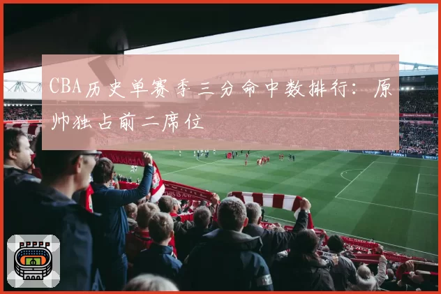 CBA历史单赛季三分命中数排行：原帅独占前二席位