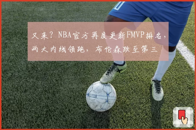又来？NBA官方再度更新FMVP排名，两大内线领跑，布伦森跌至第三