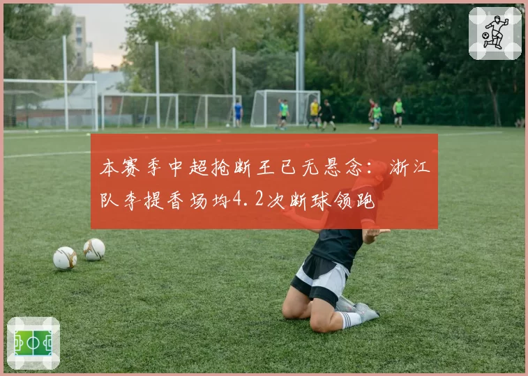 本赛季中超抢断王已无悬念：浙江队李提香场均4.2次断球领跑