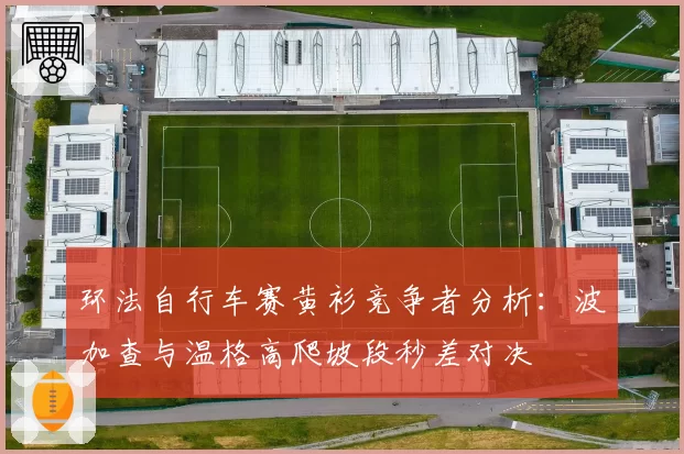 环法自行车赛黄衫竞争者分析:波加查与温格高爬坡段秒差对决