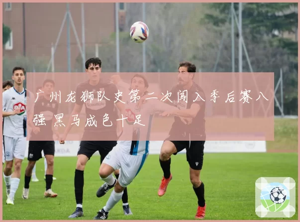广州龙狮队史第二次闯入季后赛八强 黑马成色十足