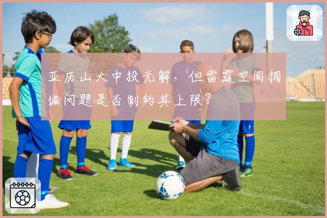 亚历山大中投无解,但雷霆空间拥堵问题是否制约其上限?