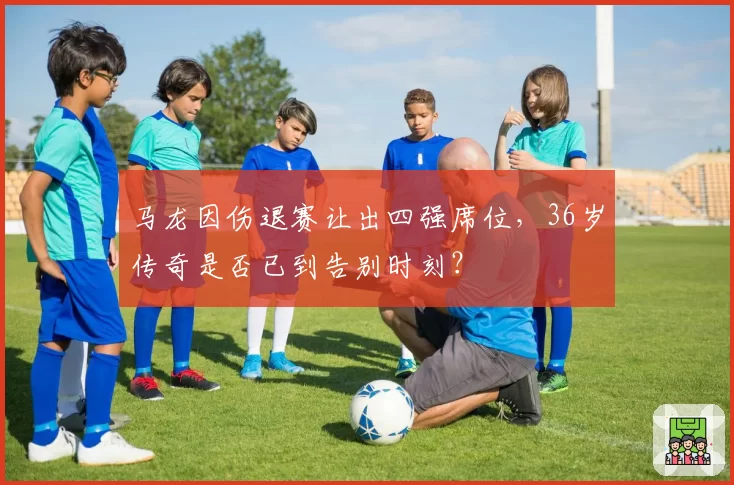 马龙因伤退赛让出四强席位，36岁传奇是否已到告别时刻？