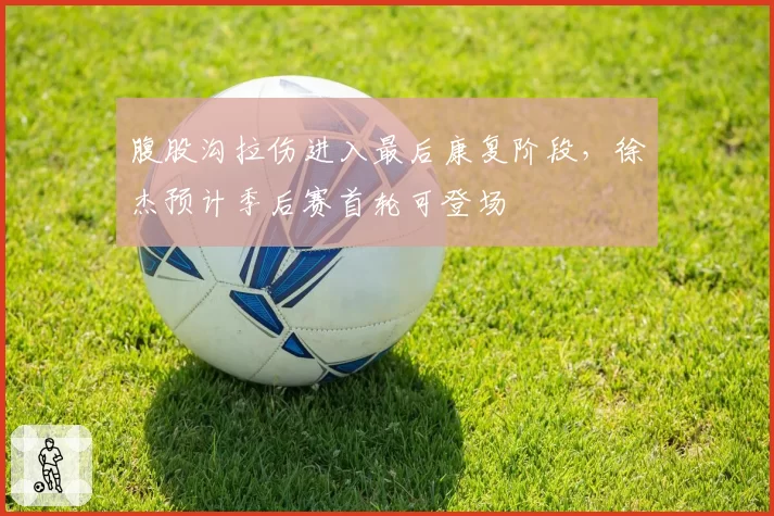 腹股沟拉伤进入最后康复阶段，徐杰预计季后赛首轮可登场