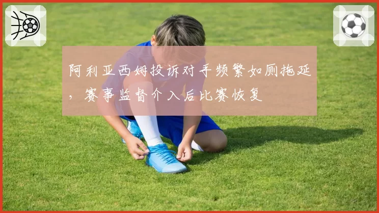 阿利亚西姆投诉对手频繁如厕拖延，赛事监督介入后比赛恢复