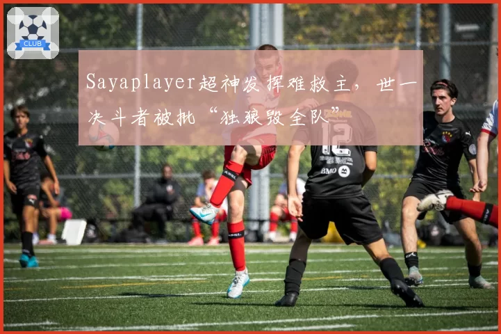 Sayaplayer超神发挥难救主，世一决斗者被批“独狼毁全队”