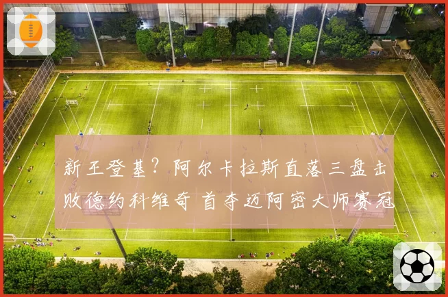 新王登基?阿尔卡拉斯直落三盘击败德约科维奇 首夺迈阿密大师赛冠军