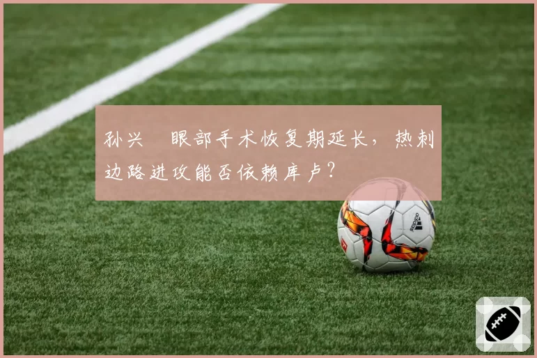 孙兴慜眼部手术恢复期延长,热刺边路进攻能否依赖库卢?