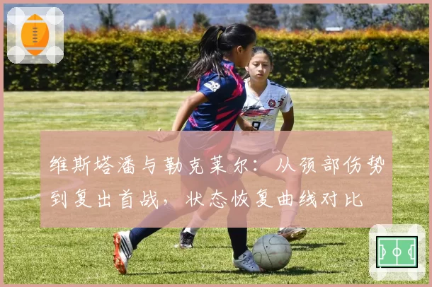 维斯塔潘与勒克莱尔:从颈部伤势到复出首战,状态恢复曲线对比