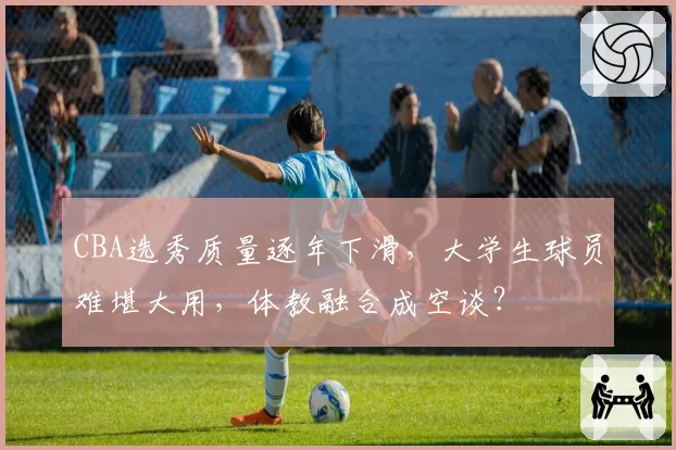 CBA选秀质量逐年下滑，大学生球员难堪大用，体教融合成空谈？