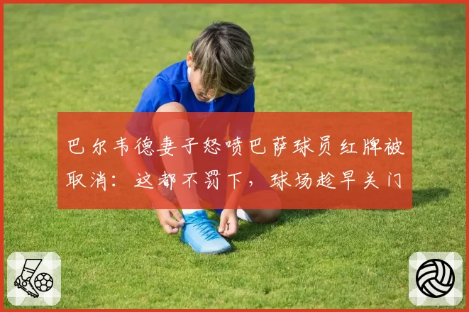 巴尔韦德妻子怒喷巴萨球员红牌被取消：这都不罚下，球场趁早关门