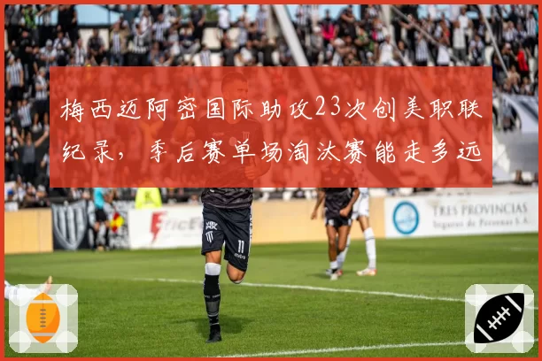 梅西迈阿密国际助攻23次创美职联纪录,季后赛单场淘汰赛能走多远?