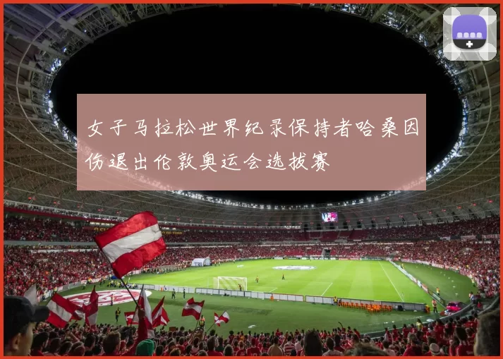 女子马拉松世界纪录保持者哈桑因伤退出伦敦奥运会选拔赛
