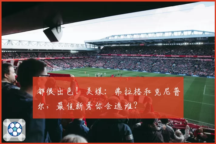 都很出色!美媒:弗拉格和克尼普尔,最佳新秀你会选谁?