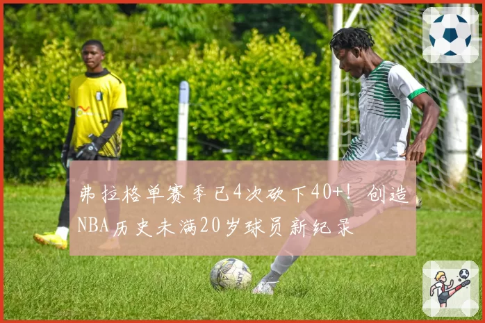 弗拉格单赛季已4次砍下40+！创造NBA历史未满20岁球员新纪录