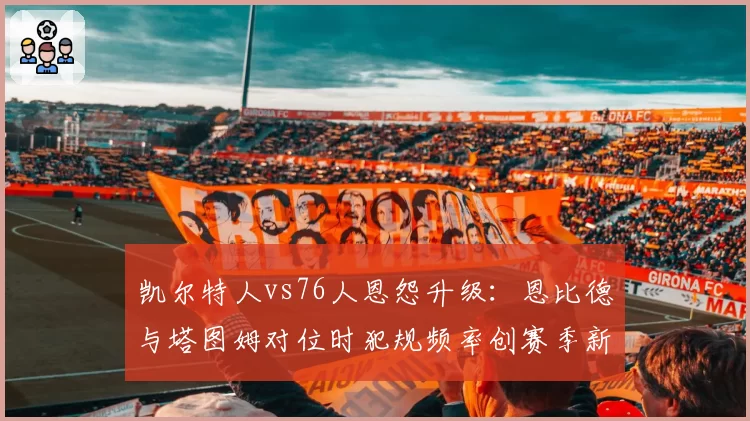 凯尔特人vs76人恩怨升级：恩比德与塔图姆对位时犯规频率创赛季新高