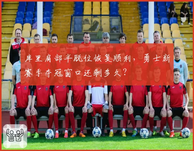 库里肩部半脱位恢复顺利，勇士新赛季夺冠窗口还剩多久？