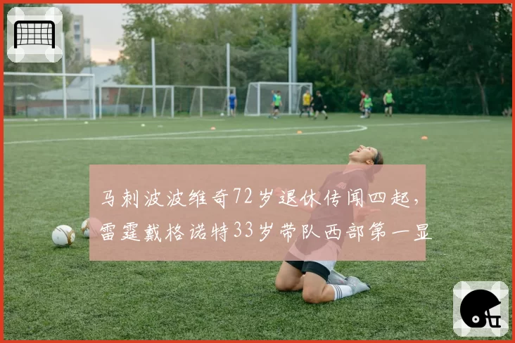 马刺波波维奇72岁退休传闻四起,雷霆戴格诺特33岁带队西部第一显传承危机