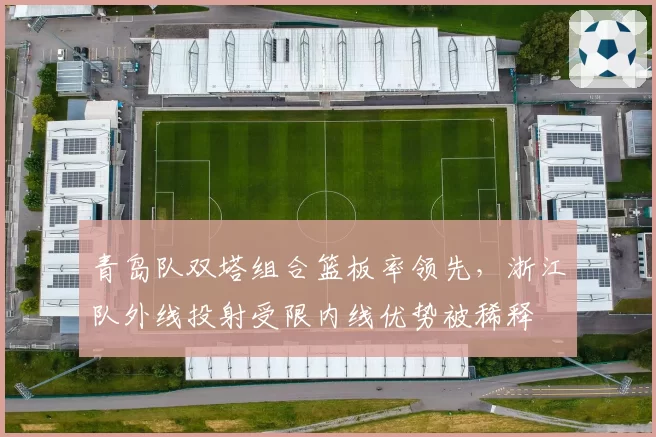 青岛队双塔组合篮板率领先,浙江队外线投射受限内线优势被稀释