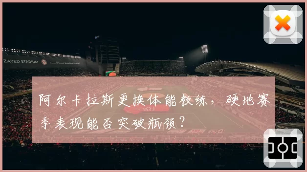 阿尔卡拉斯更换体能教练，硬地赛季表现能否突破瓶颈？