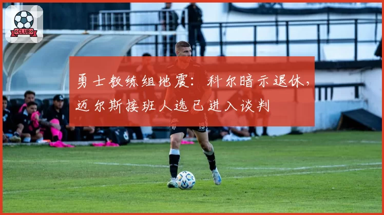 勇士教练组地震:科尔暗示退休,迈尔斯接班人选已进入谈判