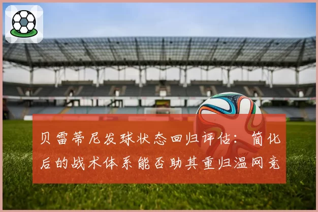 贝雷蒂尼发球状态回归评估:简化后的战术体系能否助其重归温网竞争者行列?