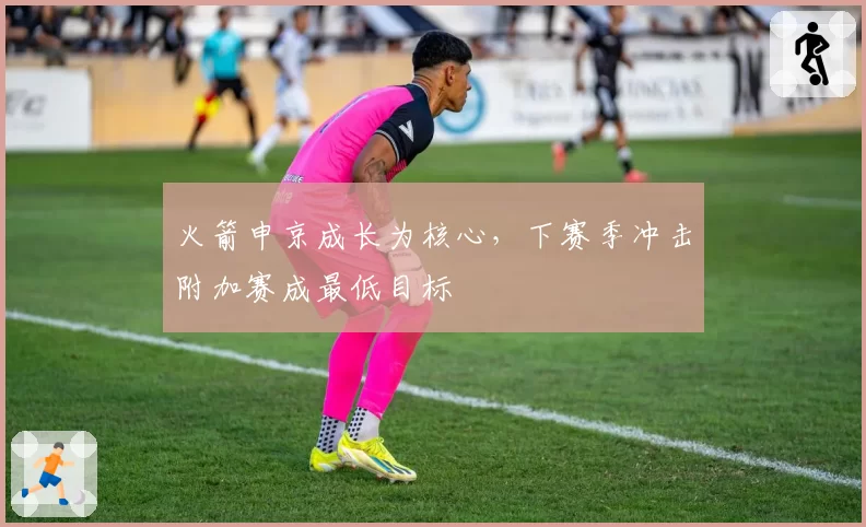 火箭申京成长为核心,下赛季冲击附加赛成最低目标