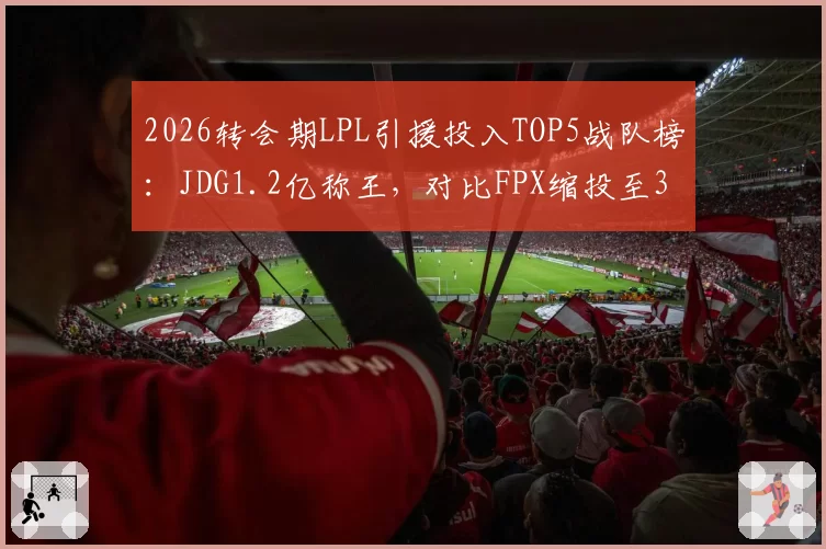 2026转会期LPL引援投入TOP5战队榜:JDG1.2亿称王,对比FPX缩投至3000万两极分化