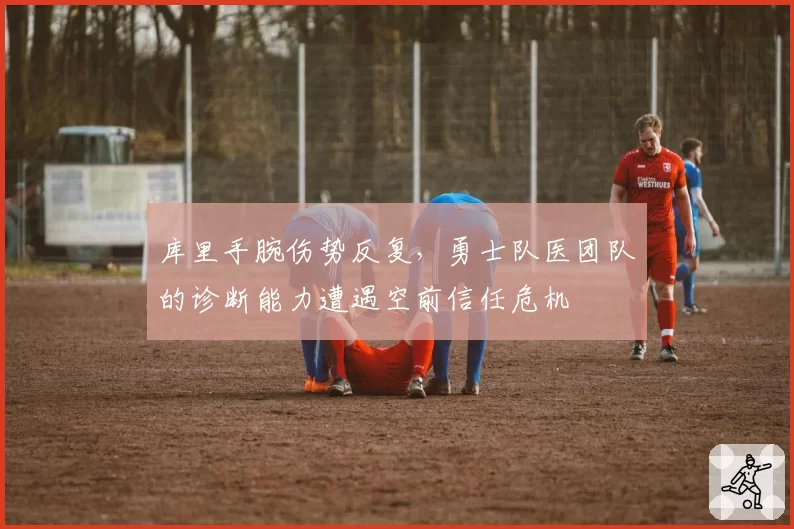 库里手腕伤势反复，勇士队医团队的诊断能力遭遇空前信任危机