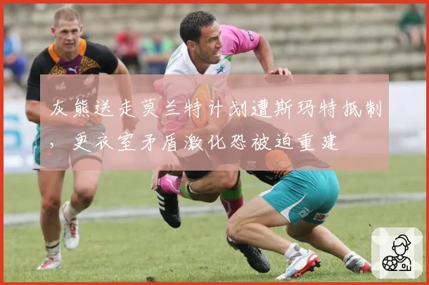 灰熊送走莫兰特计划遭斯玛特抵制，更衣室矛盾激化恐被迫重建