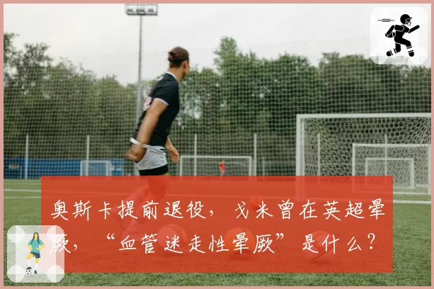 奥斯卡提前退役,戈米曾在英超晕厥,“血管迷走性晕厥”是什么?