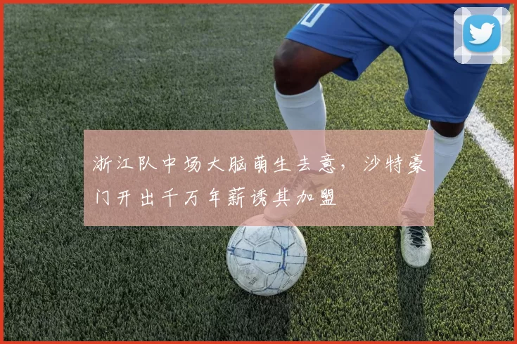 浙江队中场大脑萌生去意，沙特豪门开出千万年薪诱其加盟