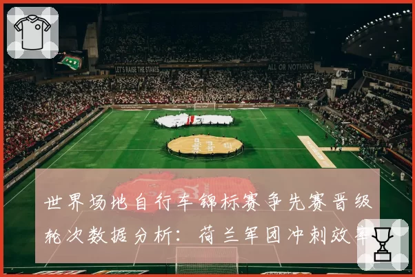 世界场地自行车锦标赛争先赛晋级轮次数据分析:荷兰军团冲刺效率解析