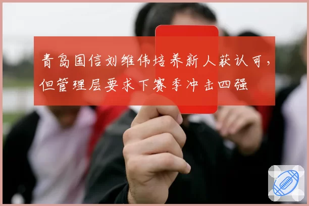青岛国信刘维伟培养新人获认可,但管理层要求下赛季冲击四强